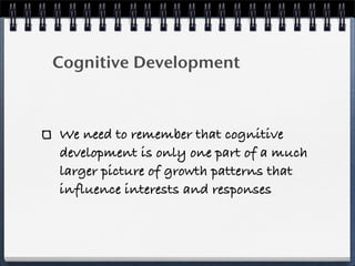 Cognitive Development



We need to remember that cognitive
development is only one part of a much
larger picture of growth patterns that
influence interests and responses
 