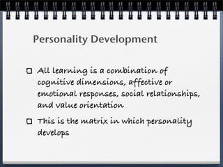 Personality Development

All learning is a combination of
cognitive dimensions, affective or
emotional responses, social relationships,
and value orientation
This is the matrix in which personality
develops
 