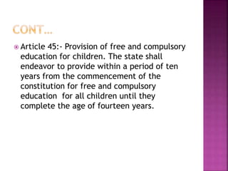  Article 45:- Provision of free and compulsory
education for children. The state shall
endeavor to provide within a period of ten
years from the commencement of the
constitution for free and compulsory
education for all children until they
complete the age of fourteen years.
 