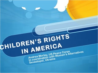CHILDREN’S RIGHTS  IN AMERICA Andrea Morley, US Peace Corps In coordination with Women’s Alternatives Sevastopol, Ukraine 