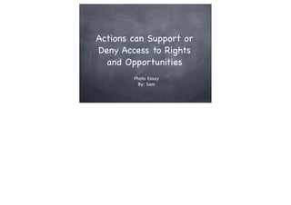 Actions can Support or
Deny Access to Rights
and Opportunities
Photo Essay
By: Sam
 