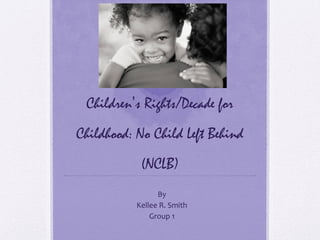 Children’s Rights/Decade for
Childhood: No Child Left Behind
(NCLB)
By
Kellee R. Smith
Group 1
 