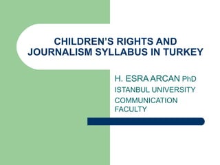 CHILDREN’S RIGHTS AND
JOURNALISM SYLLABUS IN TURKEY

              H. ESRA ARCAN PhD
              ISTANBUL UNIVERSITY
              COMMUNICATION
              FACULTY
 