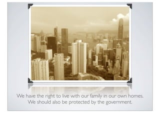 We have the right to live with our family in our own homes.
We should also be protected by the government.
Annie
 