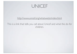 UNICEF
http://www.unicef.org/whatwedo/index.html
This is a link that tells you call about Unicef and what the do for
children.
 