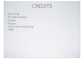 CREDITS
- Sze Ching
- My little brothers
- Audrey
-Virginia
- Annie with Hong Kong
- ME!!!!
 