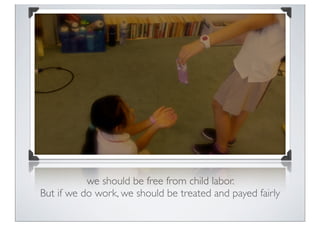 we should be free from child labor.
But if we do work, we should be treated and payed fairly
 