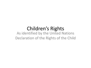 Children’s Rights
 As identified by the United Nations
Declaration of the Rights of the Child
 