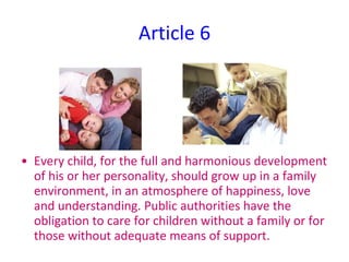 Article 6 <ul><li>Every child, for the full and harmonious development of his or her personality, should grow up in a fami...