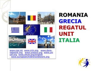 ROMANIA
                                       GRECIA
                                       REGATUL
                                       UNIT
                                       ITALIA
www.coe.int, www.crin.org, www.dare-
network.org, www.unesco.org, www.uni
cef.org, www.ohchr.org/english
, www.europeanchildrensnetwork.org.
 