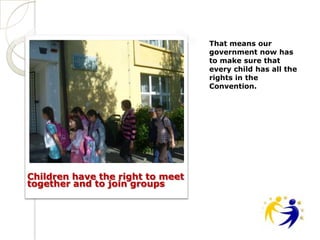 That means our
                                  government now has
                                  to make sure that
                                  every child has all the
                                  rights in the
                                  Convention.




Children have the right to meet
together and to join groups
 