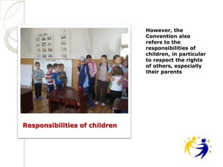 However, the
                               Convention also
                               refers to the
                               responsibilities of
                               children, in particular
                               to respect the rights
                               of others, especially
                               their parents




Responsibilities of children
 