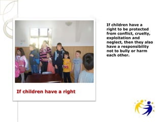 If children have a
                           right to be protected
                           from conflict, cruelty,
                           exploitation and
                           neglect, then they also
                           have a responsibility
                           not to bully or harm
                           each other.




If children have a right
 