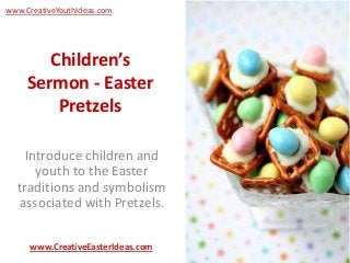 www.CreativeYouthIdeas.com




        Children’s
     Sermon - Easter
         Pretzels

    Introduce children and
      youth to the Easter
  traditions and symbolism
  associated with Pretzels.

     www.CreativeEasterIdeas.com
 