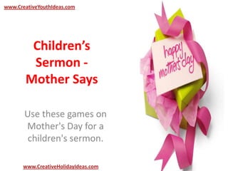Children’s
Sermon -
Mother Says
Use these games on
Mother's Day for a
children's sermon.
www.CreativeYouthIdeas.com
www.CreativeHolidayIdeas.com
 