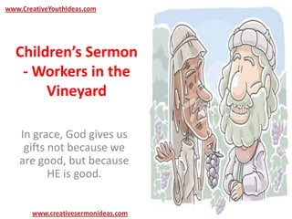 Children’s Sermon
- Workers in the
Vineyard
In grace, God gives us
gifts not because we
are good, but because
HE is good.
www.creativesermonideas.com
www.CreativeYouthIdeas.com
 