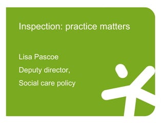 Inspection: practice matters
Lisa Pascoe
Deputy director,
Social care policy
 