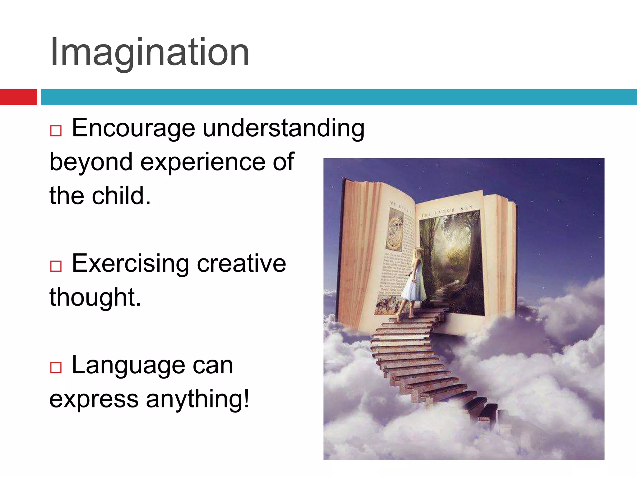 Imagination
 Encourage understanding
beyond experience of
the child.

 Exercising creative
thought.

 Language can
express anything!
 