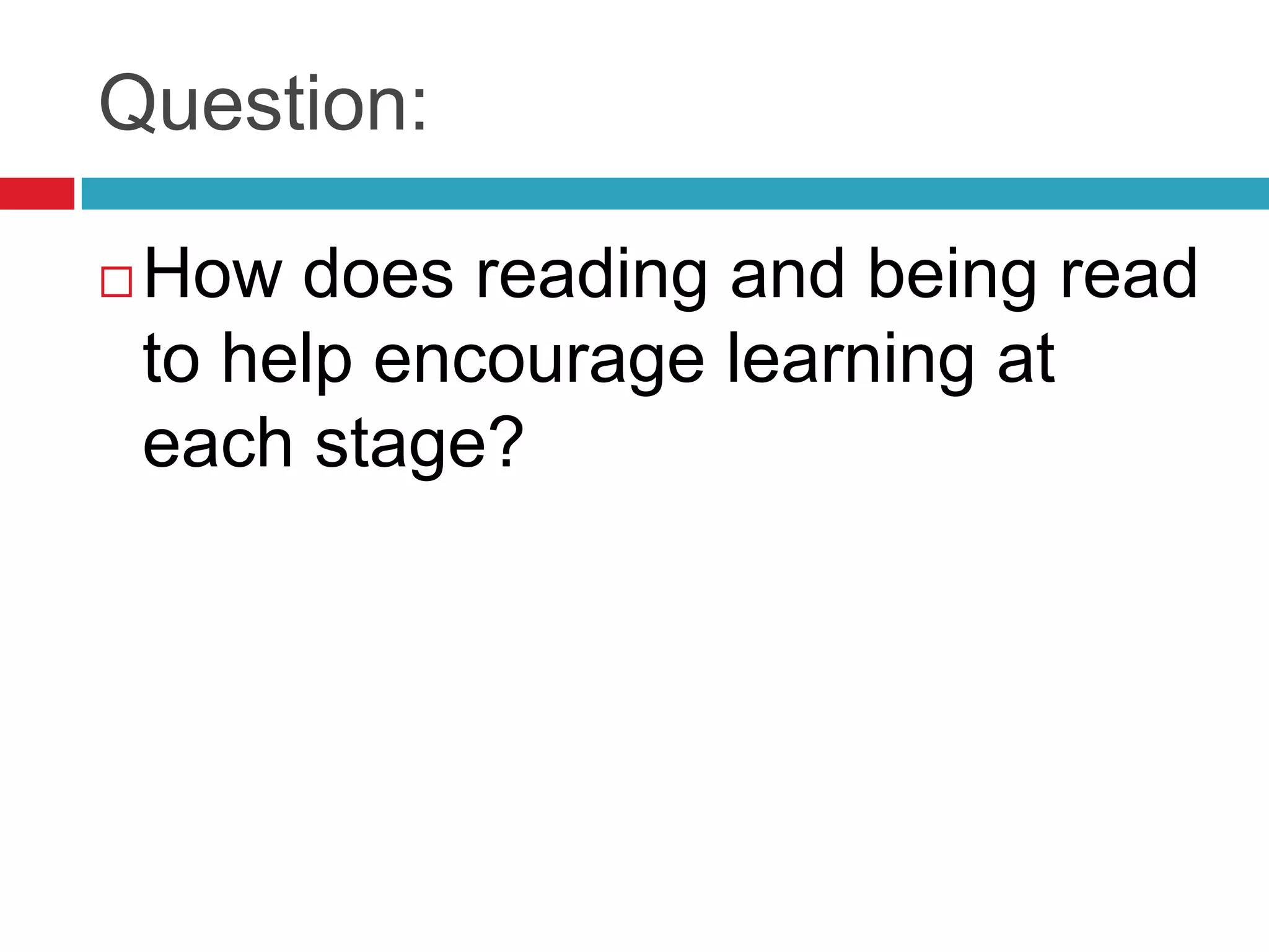 Question:

   How does reading and being read
    to help encourage learning at
    each stage?
 