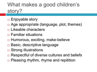 What makes a good children’s
story?
   Enjoyable story
   Age appropriate (language, plot, themes)
   Likeable characte...