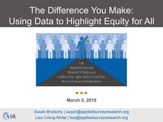 The Difference You Make:
Using Data to Highlight Equity for All
Susan Brutschy | susan@appliedsurveyresearch.org
Lisa Colvig-Niclai | lisa@appliedsurveyresearch.org
March 9, 2018
 