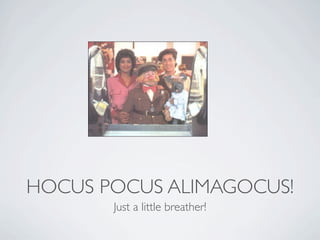 HOCUS POCUS ALIMAGOCUS!
       Just a little breather!
 