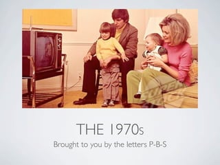 THE 1970S
Brought to you by the letters P-B-S
 