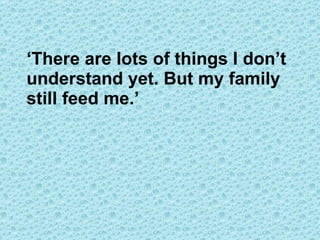 ‘ There are lots of things I don’t understand yet. But my family still feed me.’ 