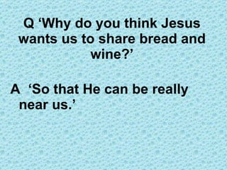 Q ‘Why do you think Jesus wants us to share bread and wine?’ A  ‘So that He can be really near us.’ 