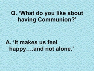 Q. ‘What do you like about having Communion?’ A. ‘It makes us feel  happy….and not alone.’ 