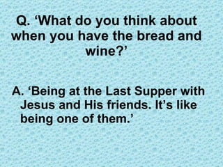 Q. ‘What do you think about when you have the bread and wine?’ A. ‘Being at the Last Supper with Jesus and His friends. It’s like being one of them.’ 