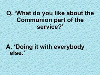 Q. ‘What do you like about the Communion part of the service?’ A. ‘Doing it with everybody else.’  