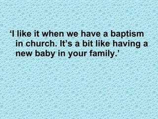 ‘ I like it when we have a baptism in church. It’s a bit like having a new baby in your family.’ 