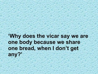 ‘ Why does the vicar say we are one body because we share one bread, when I don’t get any?’ 