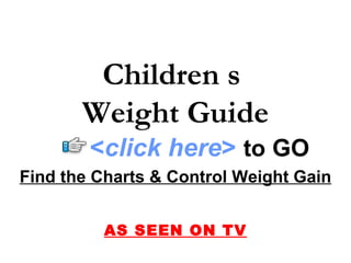 Children s
       Weight Guide
        <click here> to GO
Find the Charts & Control Weight Gain


          AS SEEN ON TV
 
