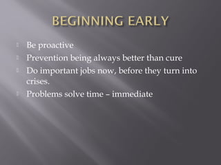    Be proactive
   Prevention being always better than cure
   Do important jobs now, before they turn into
    crises.
   Problems solve time – immediate
 