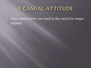    One minor error can lead to the need for major
    repairs
 
