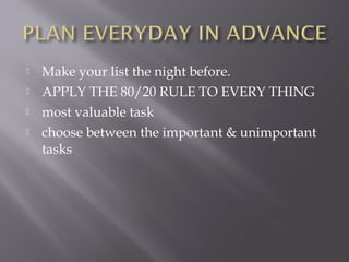    Make your list the night before.
   APPLY THE 80/20 RULE TO EVERY THING
   most valuable task
   choose between the important & unimportant
    tasks
 