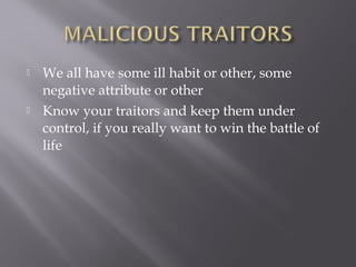    We all have some ill habit or other, some
    negative attribute or other
   Know your traitors and keep them under
    control, if you really want to win the battle of
    life
 
