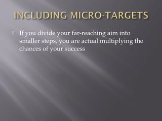    If you divide your far-reaching aim into
    smaller steps, you are actual multiplying the
    chances of your success
 