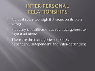    No bird soars too high if it soars on its own
    wings!
   Not only is it difficult, but even dangerous, to
    fight it all alone
   There are three categories of people:
    dependent, independent and inter-dependent
 