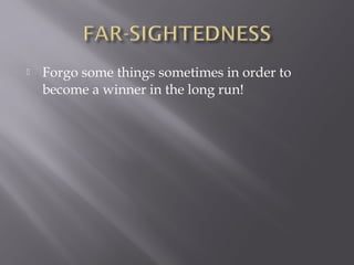    Forgo some things sometimes in order to
    become a winner in the long run!
 
