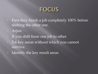    First they finish a job completely 100% before
    shifting the other one.
   Arjun
   If you shift from one job to other
   5-6 key areas without which you cannot
    survive.
   Identify the key result areas
 