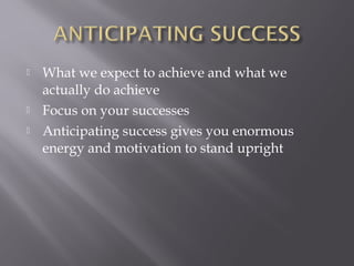    What we expect to achieve and what we
    actually do achieve
   Focus on your successes
   Anticipating success gives you enormous
    energy and motivation to stand upright
 