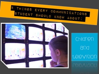 5 Things E
           very Commu
 Student Sh          nications
            ould Know A
                        bout:



                         Children
                           and
                        Television
 