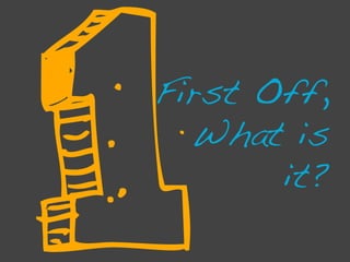 1
First Off,
  What is
       it?!
 