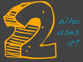 2   Who
    uses
      it?!
 