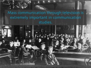 Mass communication through television is
 extremely important in communication
               studies.
 