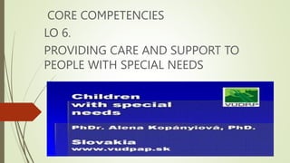 CORE COMPETENCIES
LO 6.
PROVIDING CARE AND SUPPORT TO
PEOPLE WITH SPECIAL NEEDS
 