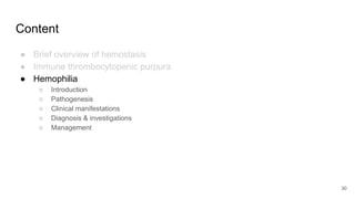Content
● Brief overview of hemostasis
● Immune thrombocytopenic purpura
● Hemophilia
○ Introduction
○ Pathogenesis
○ Clinical manifestations
○ Diagnosis & investigations
○ Management
30
 